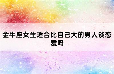 金牛座女生适合比自己大的男人谈恋爱吗