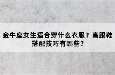 金牛座女生适合穿什么衣服？高跟鞋搭配技巧有哪些？