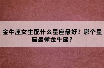 金牛座女生配什么星座最好？哪个星座最懂金牛座？