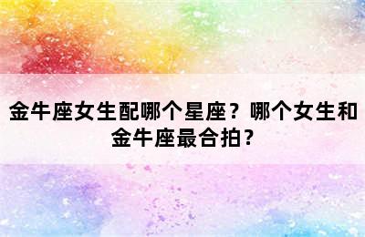金牛座女生配哪个星座？哪个女生和金牛座最合拍？
