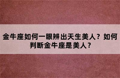 金牛座如何一眼辨出天生美人？如何判断金牛座是美人？