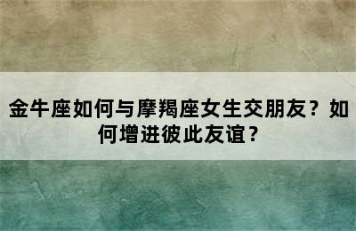 金牛座如何与摩羯座女生交朋友？如何增进彼此友谊？