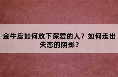 金牛座如何放下深爱的人？如何走出失恋的阴影？
