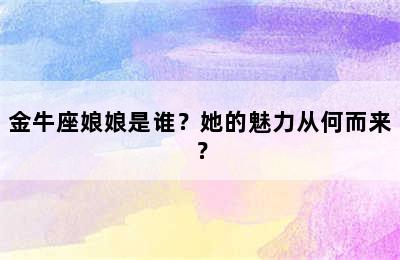 金牛座娘娘是谁？她的魅力从何而来？