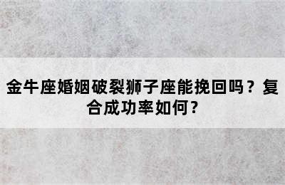 金牛座婚姻破裂狮子座能挽回吗？复合成功率如何？