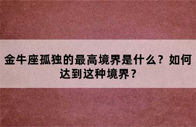 金牛座孤独的最高境界是什么？如何达到这种境界？