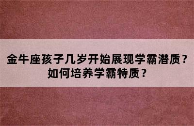 金牛座孩子几岁开始展现学霸潜质？如何培养学霸特质？
