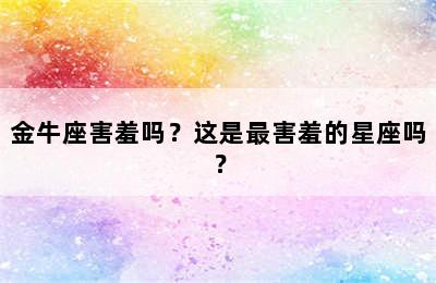 金牛座害羞吗？这是最害羞的星座吗？
