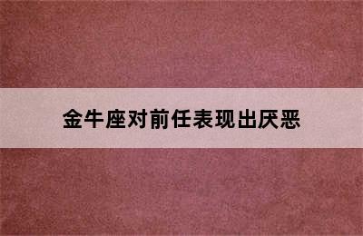 金牛座对前任表现出厌恶