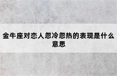 金牛座对恋人忽冷忽热的表现是什么意思