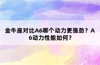 金牛座对比A6哪个动力更强劲？A6动力性能如何？