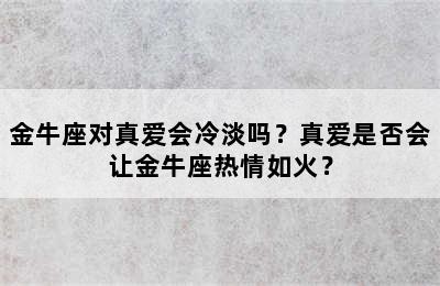 金牛座对真爱会冷淡吗？真爱是否会让金牛座热情如火？