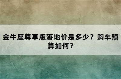 金牛座尊享版落地价是多少？购车预算如何？