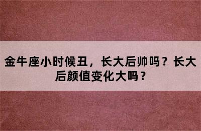 金牛座小时候丑，长大后帅吗？长大后颜值变化大吗？