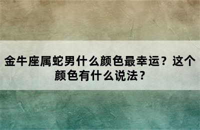 金牛座属蛇男什么颜色最幸运？这个颜色有什么说法？