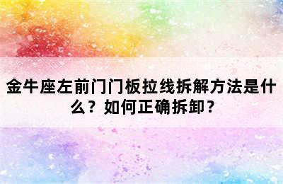 金牛座左前门门板拉线拆解方法是什么？如何正确拆卸？