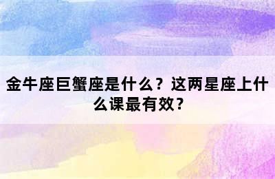 金牛座巨蟹座是什么？这两星座上什么课最有效？