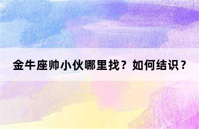 金牛座帅小伙哪里找？如何结识？