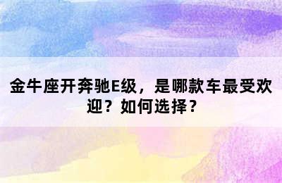 金牛座开奔驰E级，是哪款车最受欢迎？如何选择？