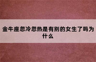 金牛座忽冷忽热是有别的女生了吗为什么