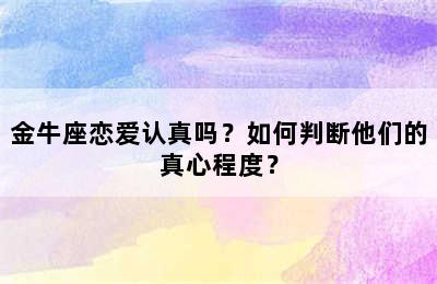 金牛座恋爱认真吗？如何判断他们的真心程度？