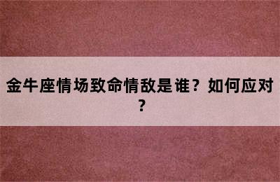 金牛座情场致命情敌是谁？如何应对？