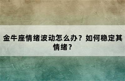 金牛座情绪波动怎么办？如何稳定其情绪？