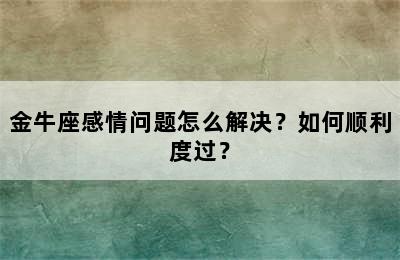 金牛座感情问题怎么解决？如何顺利度过？