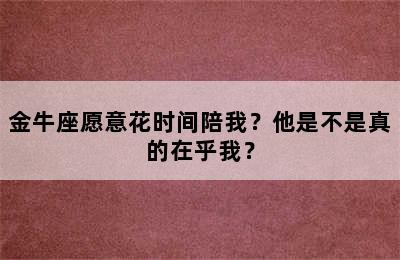 金牛座愿意花时间陪我？他是不是真的在乎我？