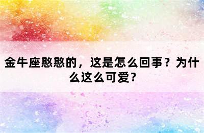金牛座憨憨的，这是怎么回事？为什么这么可爱？