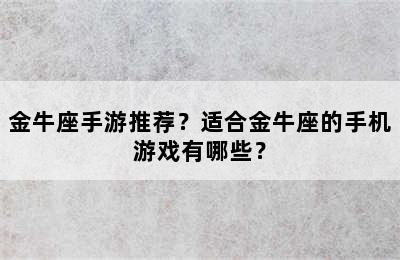 金牛座手游推荐？适合金牛座的手机游戏有哪些？