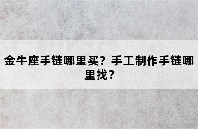 金牛座手链哪里买？手工制作手链哪里找？
