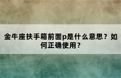金牛座扶手箱前面p是什么意思？如何正确使用？