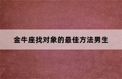 金牛座找对象的最佳方法男生