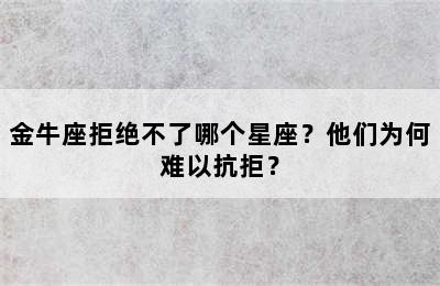 金牛座拒绝不了哪个星座？他们为何难以抗拒？