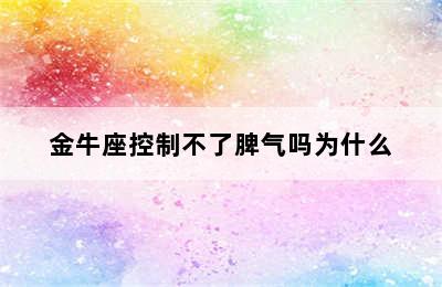 金牛座控制不了脾气吗为什么