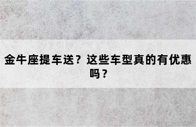 金牛座提车送？这些车型真的有优惠吗？