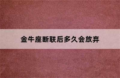 金牛座断联后多久会放弃