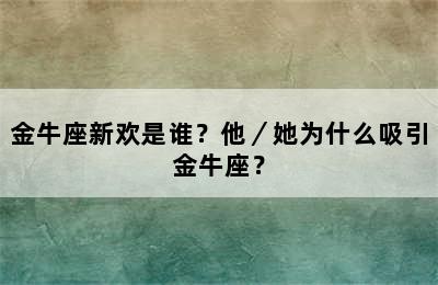 金牛座新欢是谁？他／她为什么吸引金牛座？