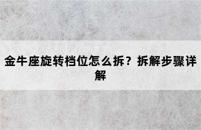 金牛座旋转档位怎么拆？拆解步骤详解
