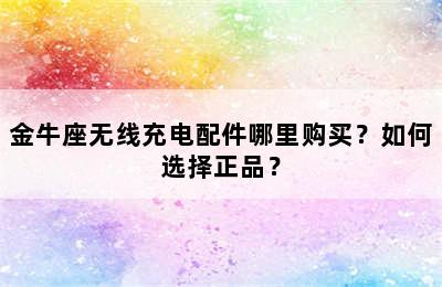 金牛座无线充电配件哪里购买？如何选择正品？