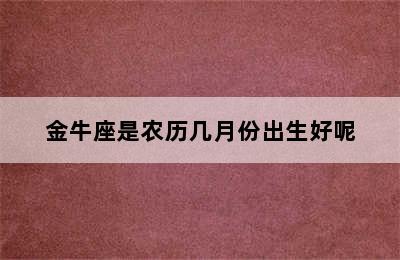 金牛座是农历几月份出生好呢