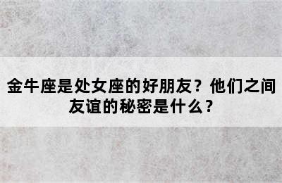 金牛座是处女座的好朋友？他们之间友谊的秘密是什么？