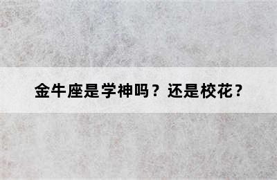 金牛座是学神吗？还是校花？