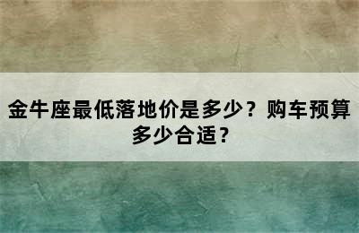 金牛座最低落地价是多少？购车预算多少合适？