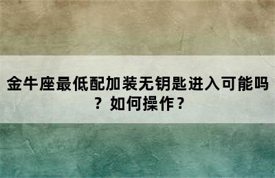 金牛座最低配加装无钥匙进入可能吗？如何操作？