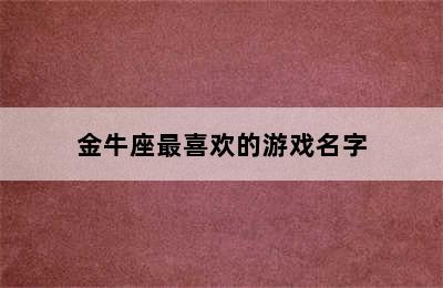 金牛座最喜欢的游戏名字