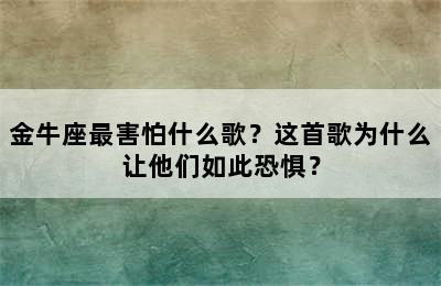 金牛座最害怕什么歌？这首歌为什么让他们如此恐惧？