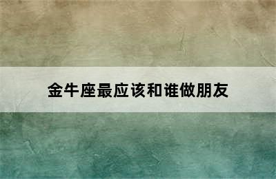 金牛座最应该和谁做朋友