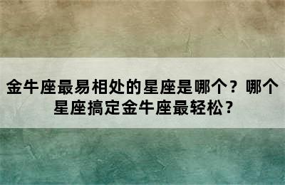 金牛座最易相处的星座是哪个？哪个星座搞定金牛座最轻松？